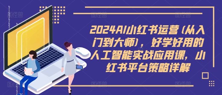 2024AI小红书运营(从入门到大师)，好学好用的人工智能实战应用课，小红书平台策略详解 - 来及网络