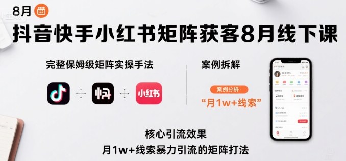 抖音快手小红书矩阵获客8月线下课，完整保姆级矩阵实操手法与案例拆解，月1w+线索暴力引流的矩阵打法 - 来及网络