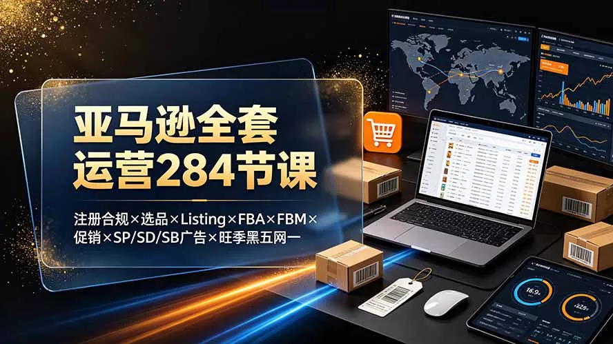 亚马逊全套运营284节课：注册合规×选品×Listing×FBA×FBM×促销×SP/SD/SB广告×旺季黑五网一 - 来及网络