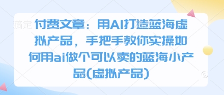 付费文章：用AI打造蓝海虚拟产品，手把手教你实操如何用ai做个可以卖的蓝海小产品(虚拟产品) - 来及网络