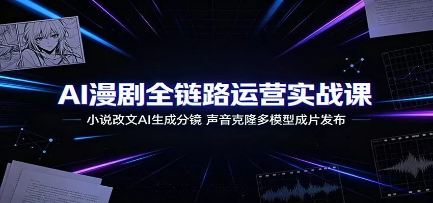 AI漫剧全链路运营实战课：小说改文AI生成分镜，声音克隆多模型成片发布 - 来及网络