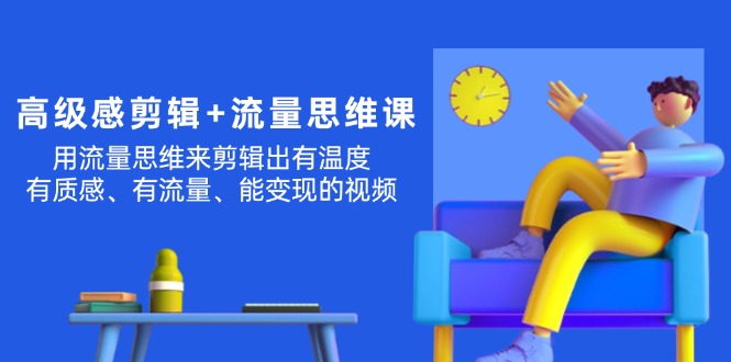 （11589期）高级感 剪辑+流量思维：用流量思维剪辑出有温度/有质感/有流量/能变现视频 - 来及网络