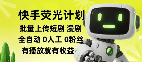 快手荧光计划全自动批量上传短剧漫剧，每天轻松几张【揭秘】 - 来及网络