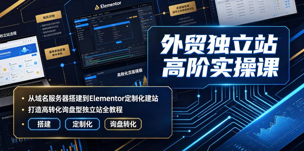 外贸独立站高阶实操课｜从域名服务器搭建到Elementor定制化建站，打造高转化询盘型独立站全教程 - 来及网络