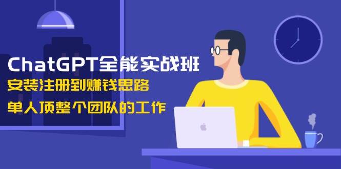 ChatGPT全能实战班，安装注册到赚钱思路，单人顶整个团队的工作 - 来及网络