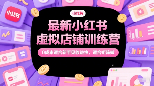 最新小红书虚拟店铺训练营，0成本适合新手见收益快，适合矩阵做 - 来及网络