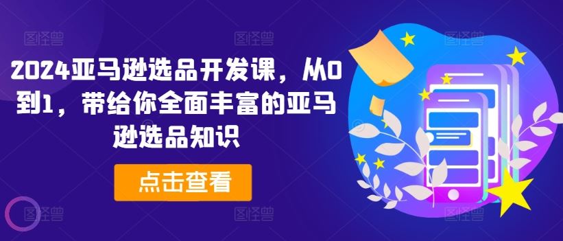 2024亚马逊选品开发课，从0到1，带给你全面丰富的亚马逊选品知识 - 来及网络