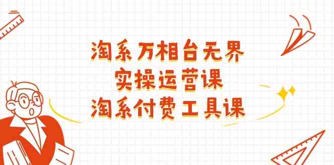 淘系万相台无界实操运营课：淘系付费工具课（63节课） - 来及网络