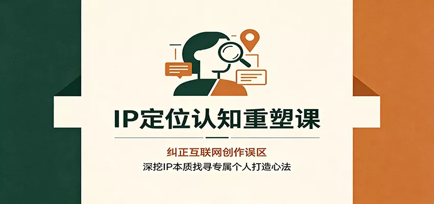IP定位认知重塑课：纠正互联网创作误区，深挖IP本质找寻专属个人打造心法 - 来及网络