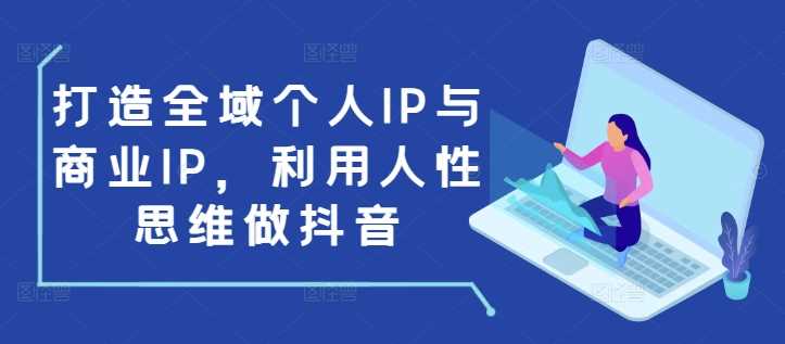 打造全域个人IP与商业IP，利用人性思维做抖音 - 来及网络