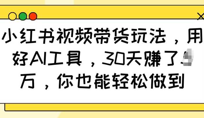 小红书视频带货玩法，用好AI工具，30天收益过W，你也能轻松做到 - 来及网络
