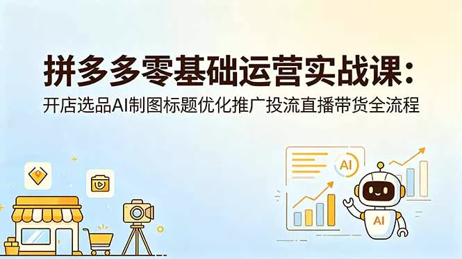 拼多多零基础运营实战课：开店选品AI制图标题优化推广投流直播带货全流程 - 来及网络