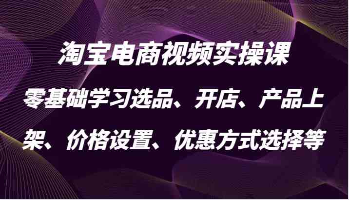 淘宝电商视频实操课，零基础学习选品、开店、产品上架、价格设置、优惠方式选择等 - 来及网络