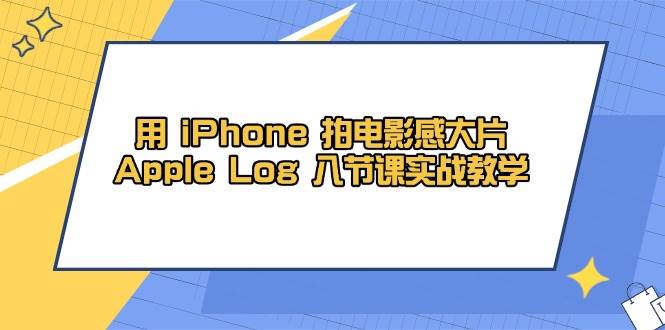 （14636期）用 iPhone 拍电影感大片，Apple Log 8节课实战教学 - 来及网络
