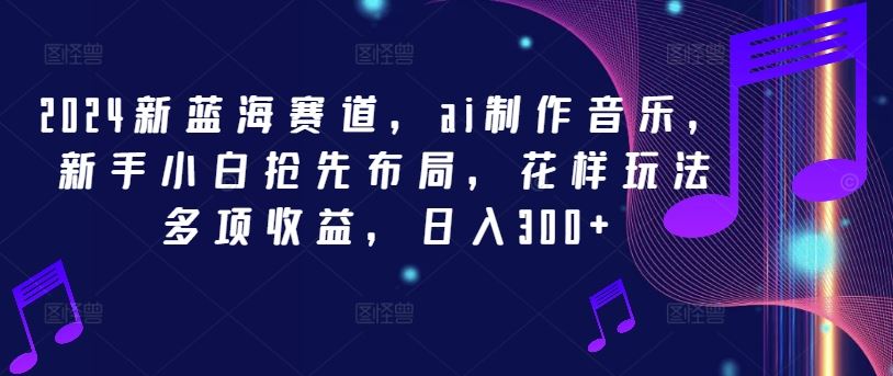 2024新蓝海赛道，ai制作音乐，新手小白抢先布局，花样玩法多项收益，日入300+【揭秘】 - 来及网络