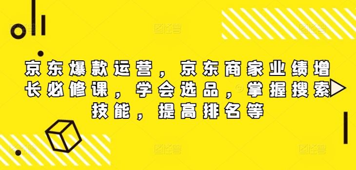 京东爆款运营，京东商家业绩增长必修课（无水印版），学会选品，掌握搜索技能，提高排名等 - 来及网络