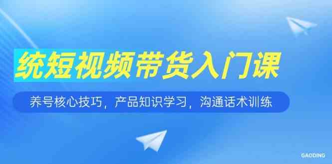 短视频带货入门课，养号核心技巧，产品知识学习，沟通话术训练 - 来及网络