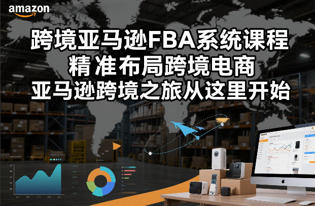 跨境亚马逊FBA系统课程，精准布局跨境电商，亚马逊跨境之旅从这里开始 - 来及网络