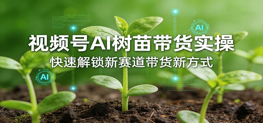 视频号AI树苗带货实操，快速解锁新赛道带货新方式 - 来及网络