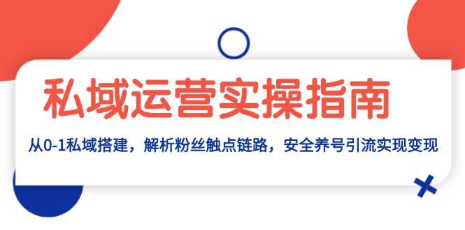 （13414期）私域运营实操指南：从0-1私域搭建，解析粉丝触点链路，安全养号引流变现 - 来及网络