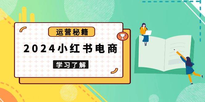 （13789期）2024小红书电商教程，从入门到实战，教你有效打造爆款店铺，掌握选品技巧 - 来及网络