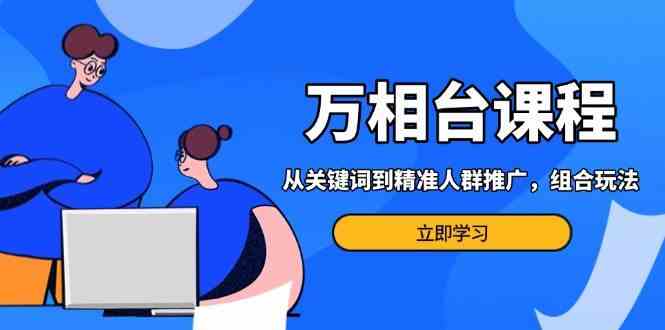 万相台课程：从关键词到精准人群推广，组合玩法高效应对多场景电商营销 - 来及网络
