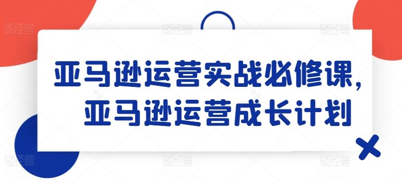 亚马逊运营实战必修课，亚马逊运营成长计划 - 来及网络