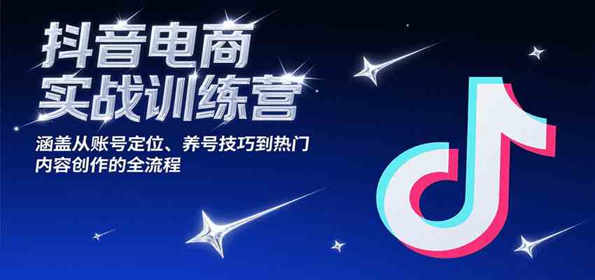 抖音电商实战训练营，涵盖从账号定位、养号技巧到热门内容创作的全流程 - 来及网络
