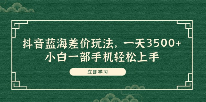 （11903期）抖音蓝海差价玩法，一天3500+，小白一部手机轻松上手 - 来及网络
