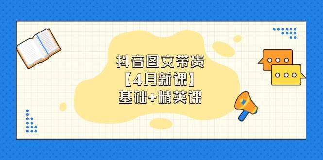 （14472期）抖音图文带货【4月新课】基础+精英课：0基础小白必学 掌握各赛道带货技巧 - 来及网络