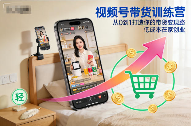 视频号带货训练营，从0到1打造你的带货变现路，低成本在家创业 - 来及网络