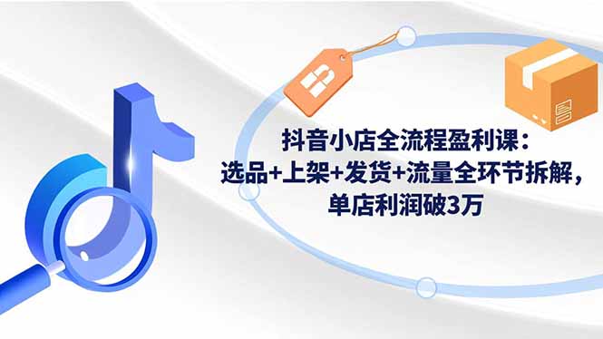 抖音小店全流程盈利课：选品+上架+发货+流量全环节拆解，单店利润破3万 - 来及网络