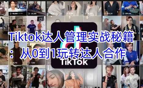 Tiktok达人管理实战秘籍：从0到1玩转达人合作 - 来及网络