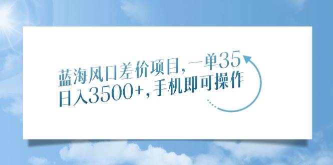 （14059期）蓝海风口差价项目，一单35，日入3500+，手机即可操作 - 来及网络