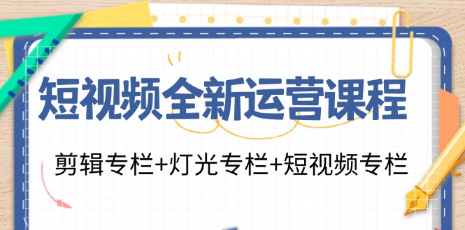 短视频全新运营课程：剪辑专栏+灯光专栏+短视频专栏（23节课） - 来及网络