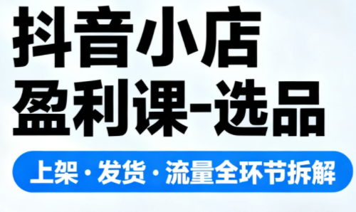 抖音小店盈利课-选品·上架·发货·流量全环节拆解 - 来及网络