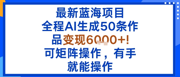最新蓝海项目：全程AI生成50条作品变现6k+，可矩阵操作，有手就能操作 - 来及网络