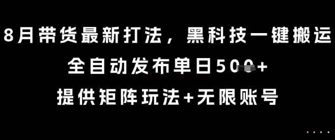 8月带货最新打法，黑科技一键搬运，全自动发布单日5张+，提供矩阵玩法+无限账号【揭秘】 - 来及网络