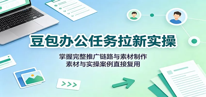 豆包办公任务拉新实操：掌握完整推广链路与素材制作，素材与实操案例直接复用 - 来及网络
