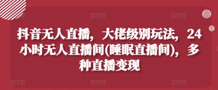 抖音无人直播，大佬级别玩法，24小时无人直播间(睡眠直播间)，多种直播变现【揭秘】 - 来及网络