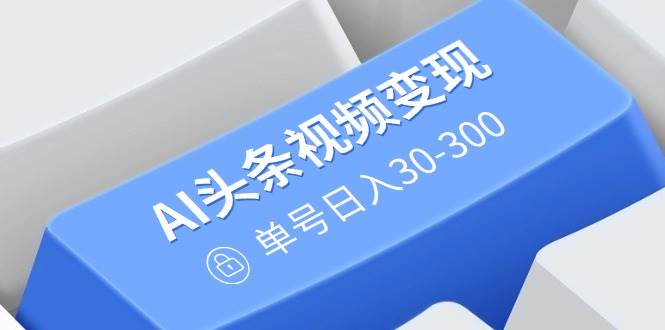 （14375期）AI头条视频变现：AI原创搬运玩法，无需剪辑，多平台发布，单号日入30-300 - 来及网络