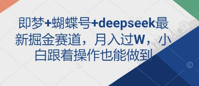 即梦+蝴蝶号+deepseek最新掘金赛道，月入过W，小白跟着操作也能做到 - 来及网络