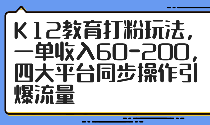 K12教育打粉玩法，一单收入60-200，四大平台同步操作引爆流量 - 来及网络