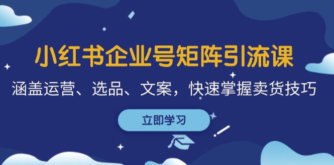 （12944期）小红书企业号矩阵引流课，涵盖运营、选品、文案，快速掌握卖货技巧 - 来及网络