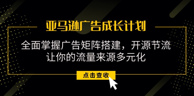 （11619期）亚马逊-广告成长计划，掌握广告矩阵搭建/开源节流/流量来源多元化 - 来及网络