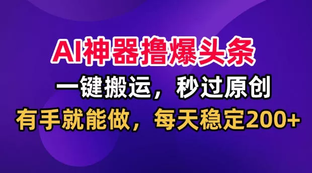 AI神器撸爆头条，一键搬运，秒过原创，有手就能做，每天稳定200+【揭秘】 - 来及网络