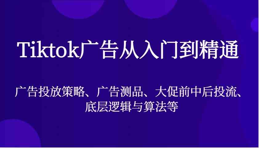 Tiktok广告从入门到精通，广告投放策略、广告测品、大促前中后投流、底层逻辑与算法等 - 来及网络