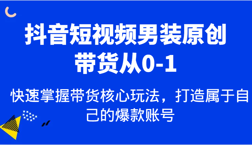 抖音短视频男装原创带货从0-1，快速掌握带货核心玩法，打造属于自己的爆款账号 - 来及网络