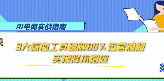 （15026期）AI电商实战指南：3大核心工具破解80%运营难题，实现降本增效 - 来及网络