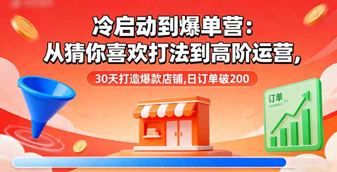冷启动到爆单营：从猜你喜欢打法到高阶运营,30天打造爆款店铺,日订单破200 - 来及网络